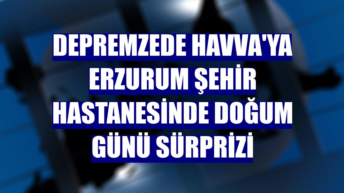 Depremzede Havva'ya Erzurum Şehir Hastanesinde doğum günü sürprizi