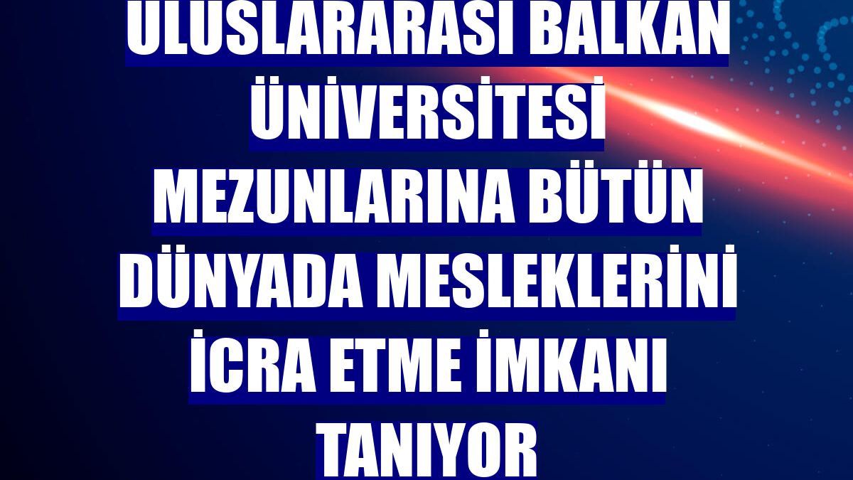 Uluslararası Balkan Üniversitesi mezunlarına bütün dünyada mesleklerini icra etme imkanı tanıyor