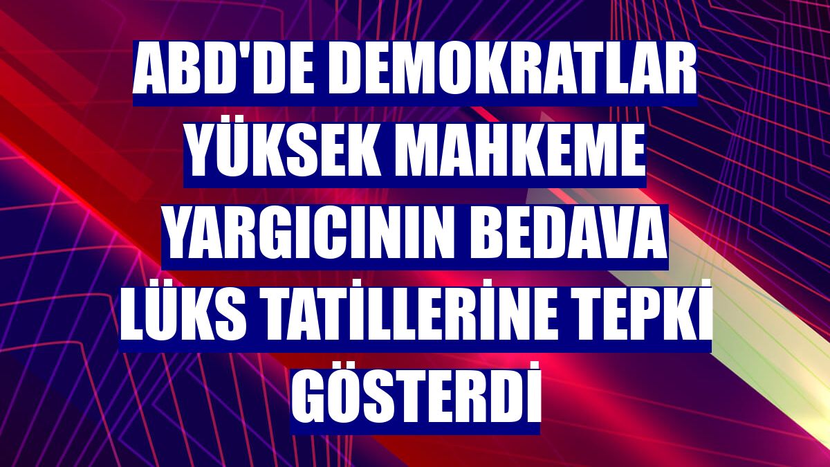 ABD'de Demokratlar Yüksek Mahkeme yargıcının bedava lüks tatillerine tepki gösterdi
