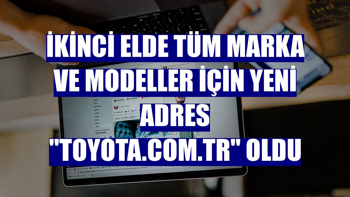 İkinci elde tüm marka ve modeller için yeni adres "toyota.com.tr" oldu