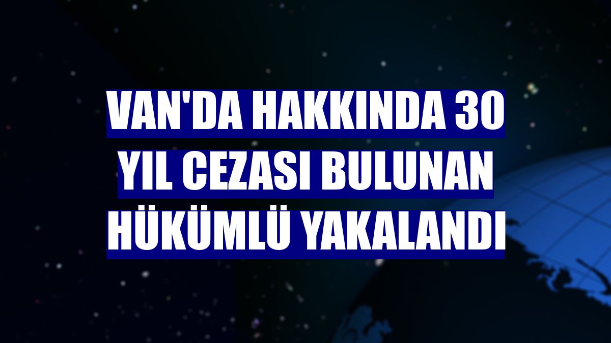 Van'da hakkında 30 yıl cezası bulunan hükümlü yakalandı
