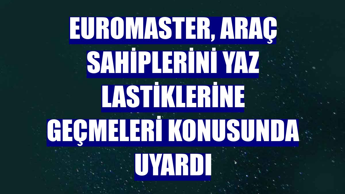 Euromaster, araç sahiplerini yaz lastiklerine geçmeleri konusunda uyardı