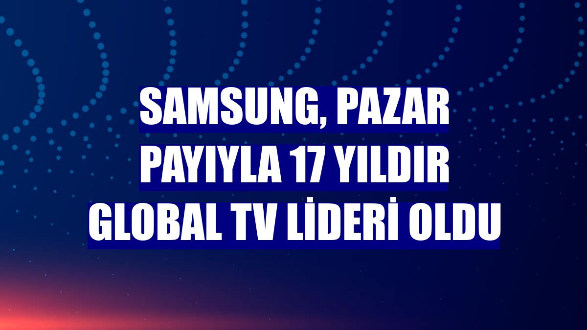 Samsung, pazar payıyla 17 yıldır global TV lideri oldu