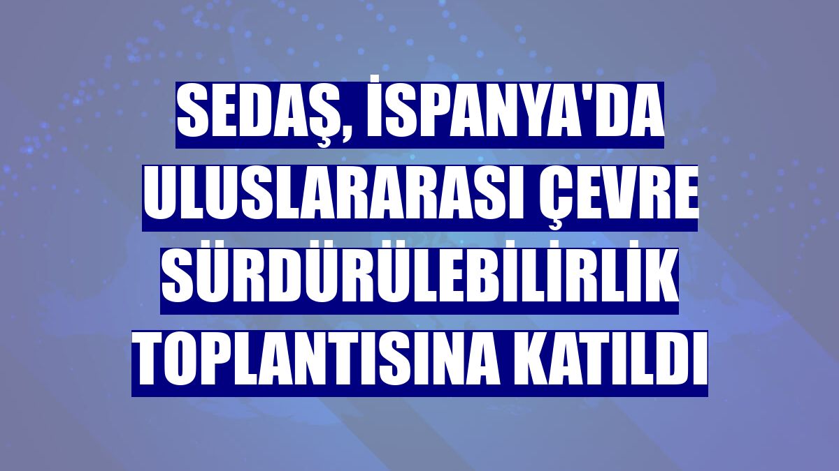 SEDAŞ, İspanya'da uluslararası çevre sürdürülebilirlik toplantısına katıldı