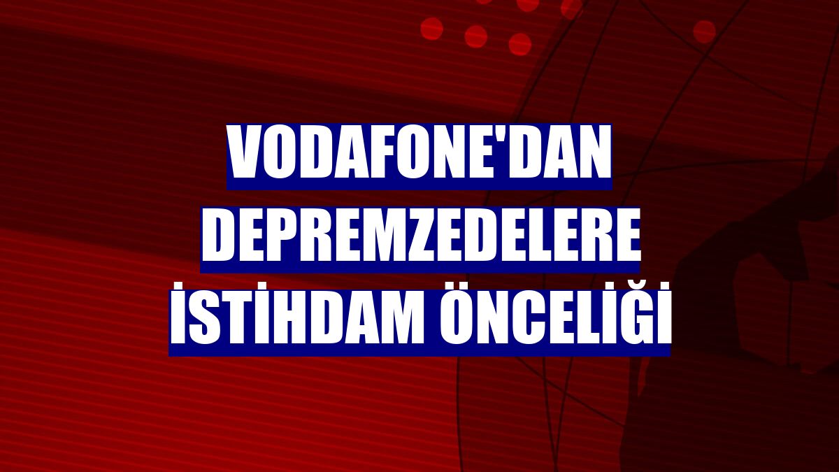 Vodafone'dan depremzedelere istihdam önceliği
