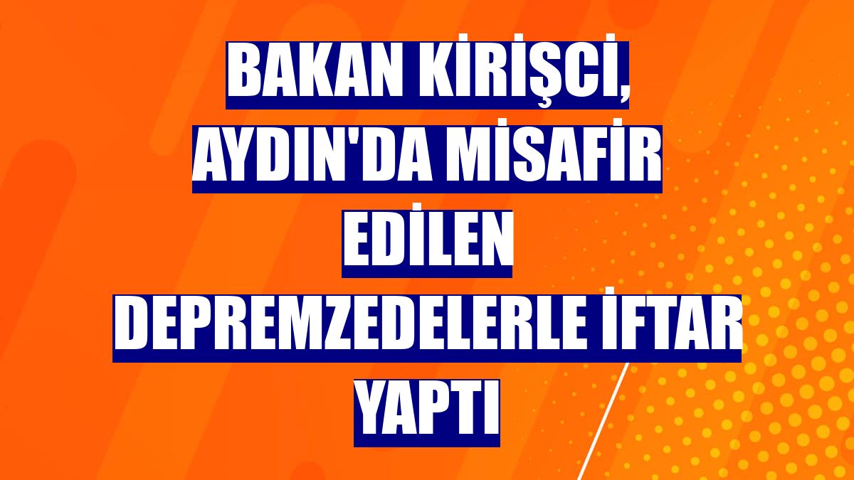 Bakan Kirişci, Aydın'da misafir edilen depremzedelerle iftar yaptı