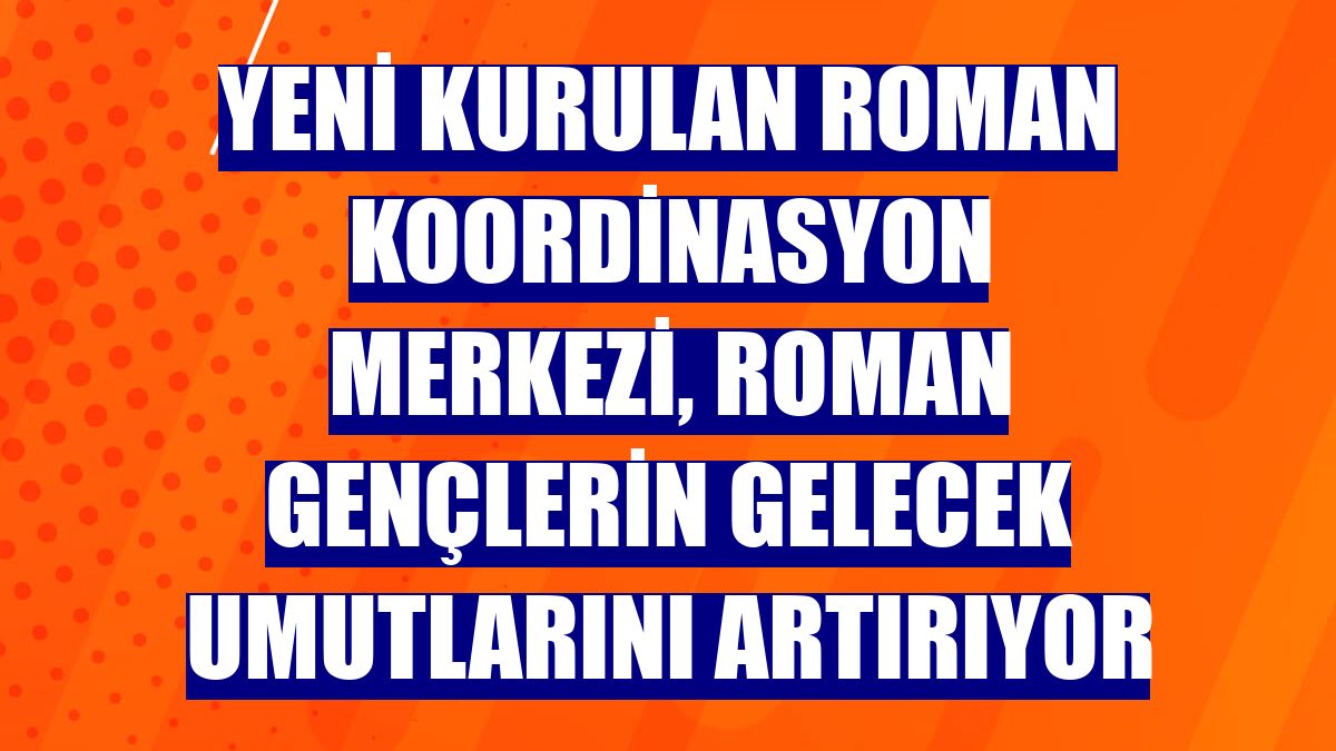 Yeni kurulan Roman Koordinasyon Merkezi, Roman gençlerin gelecek umutlarını artırıyor