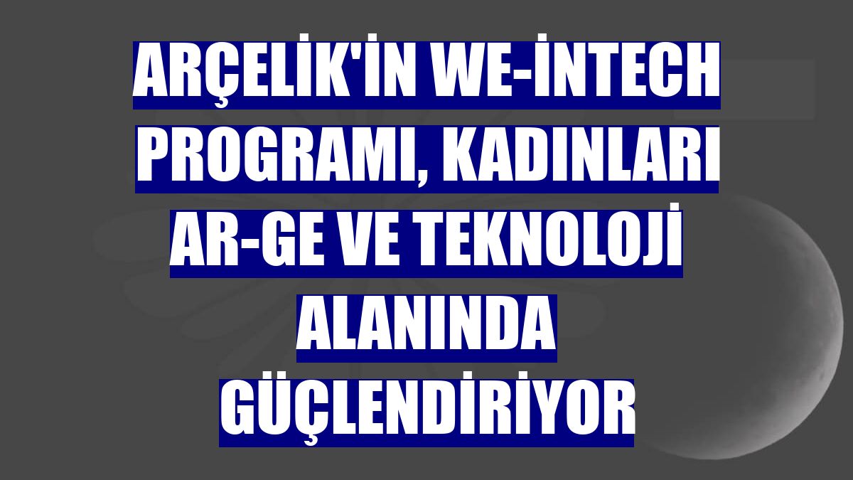 Arçelik'in WE-inTech programı, kadınları AR-GE ve teknoloji alanında güçlendiriyor