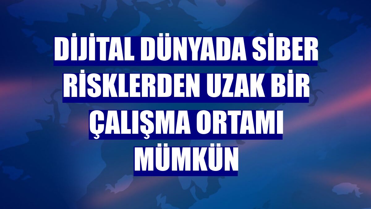 Dijital dünyada siber risklerden uzak bir çalışma ortamı mümkün
