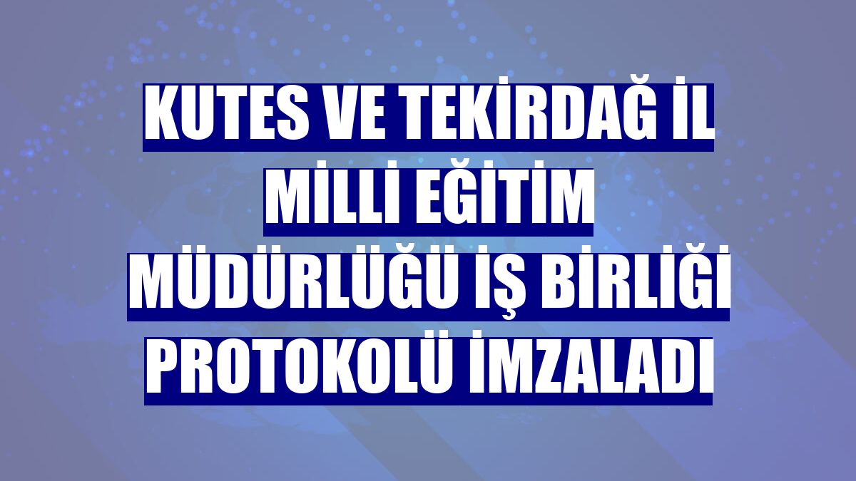 Kutes ve Tekirdağ İl Milli Eğitim Müdürlüğü iş birliği protokolü imzaladı