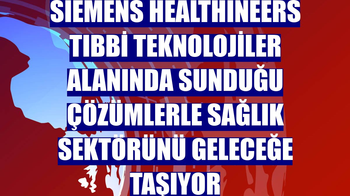 Siemens Healthineers tıbbi teknolojiler alanında sunduğu çözümlerle sağlık sektörünü geleceğe taşıyor