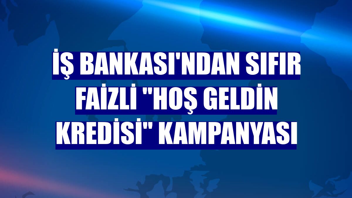 İş Bankası'ndan sıfır faizli "Hoş Geldin Kredisi" kampanyası