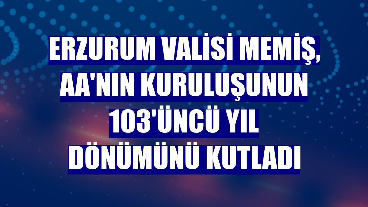 Erzurum Valisi Memiş, AA'nın kuruluşunun 103'üncü yıl dönümünü kutladı