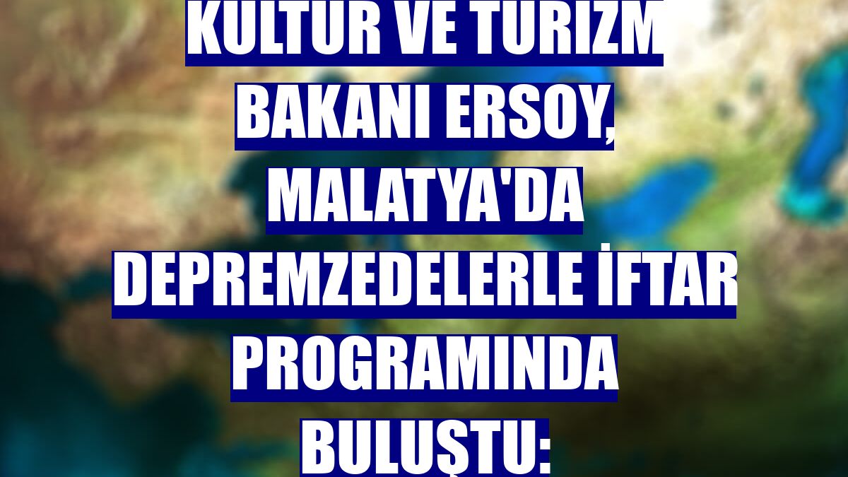 Kültür ve Turizm Bakanı Ersoy, Malatya'da depremzedelerle iftar programında buluştu: