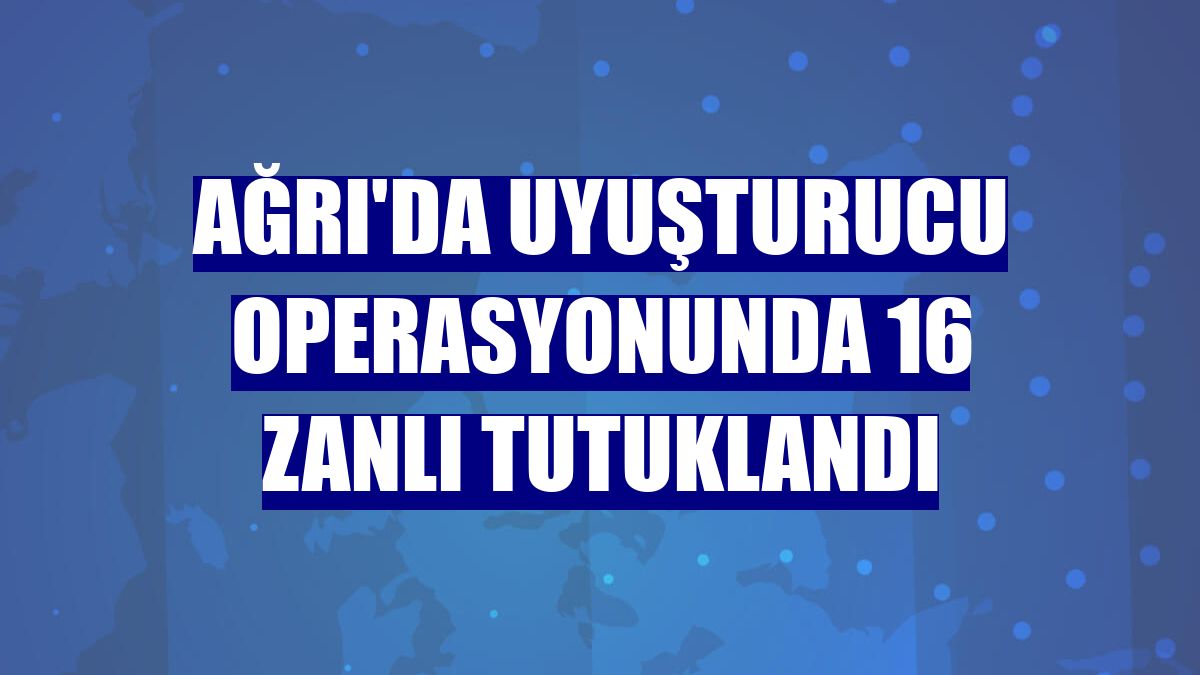 Ağrı'da uyuşturucu operasyonunda 16 zanlı tutuklandı