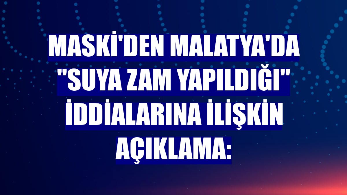 MASKİ'den Malatya'da 'suya zam yapıldığı' iddialarına ilişkin açıklama: