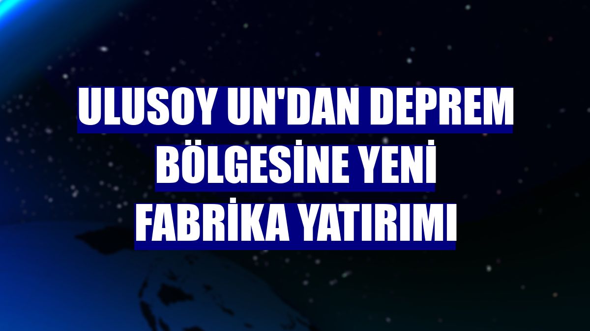Ulusoy Un'dan deprem bölgesine yeni fabrika yatırımı