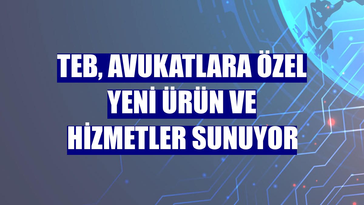 TEB, avukatlara özel yeni ürün ve hizmetler sunuyor
