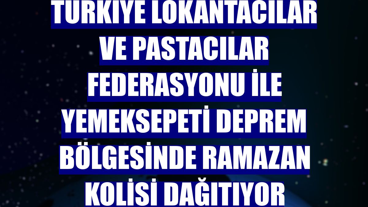 Türkiye Lokantacılar ve Pastacılar Federasyonu ile Yemeksepeti deprem bölgesinde ramazan kolisi dağıtıyor