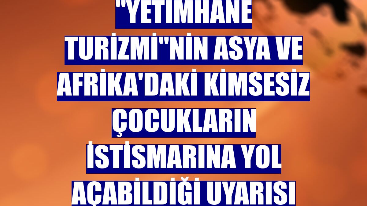 "Yetimhane turizmi"nin Asya ve Afrika'daki kimsesiz çocukların istismarına yol açabildiği uyarısı