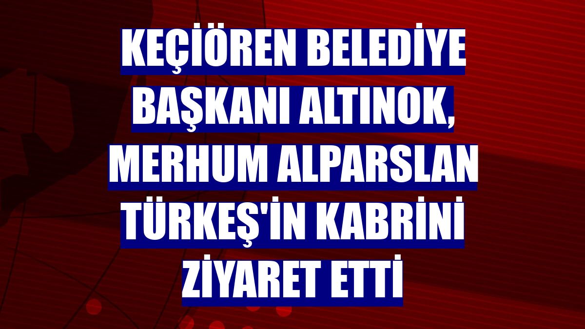 Keçiören Belediye Başkanı Altınok, merhum Alparslan Türkeş'in kabrini ziyaret etti