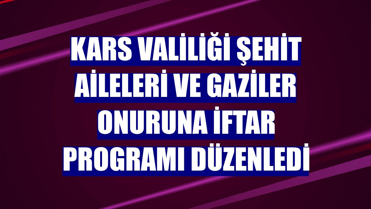 Kars Valiliği şehit aileleri ve gaziler onuruna iftar programı düzenledi
