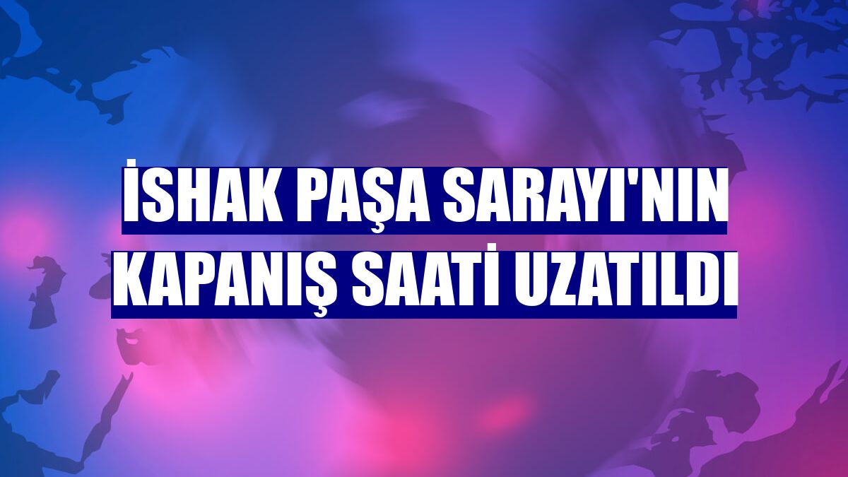 İshak Paşa Sarayı'nın kapanış saati uzatıldı