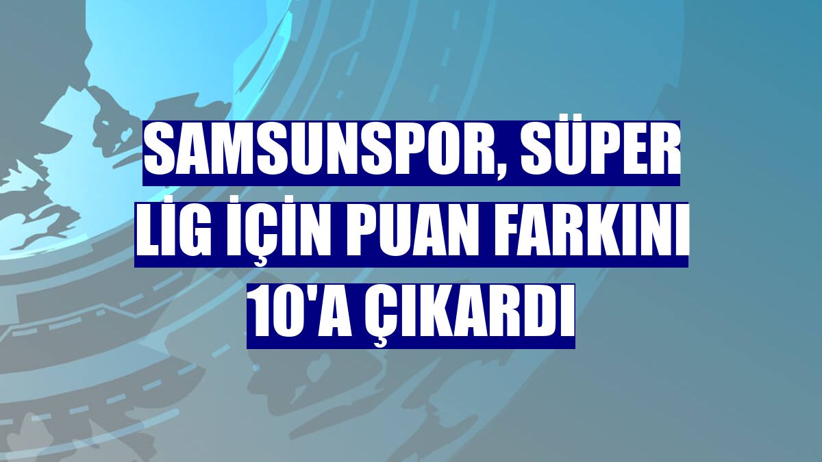 Samsunspor, Süper Lig için puan farkını 10'a çıkardı
