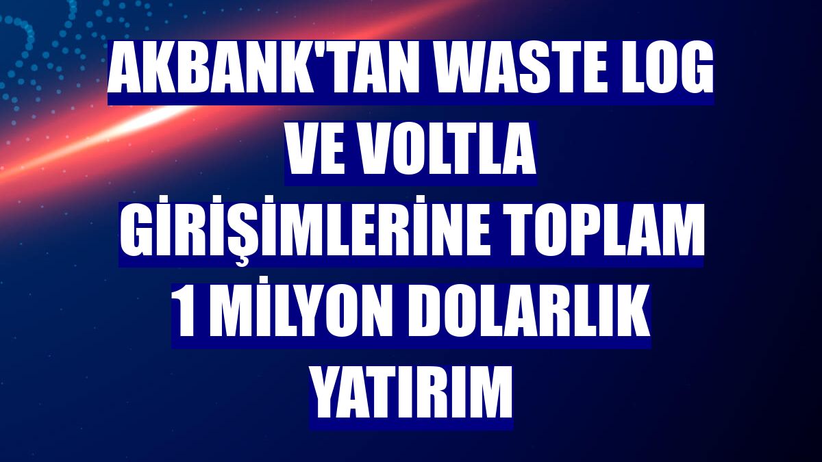 Akbank'tan Waste Log ve Voltla girişimlerine toplam 1 milyon dolarlık yatırım