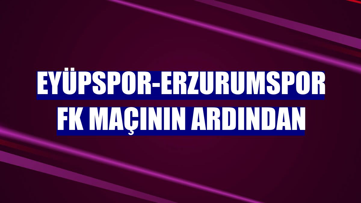 Eyüpspor-Erzurumspor FK maçının ardından