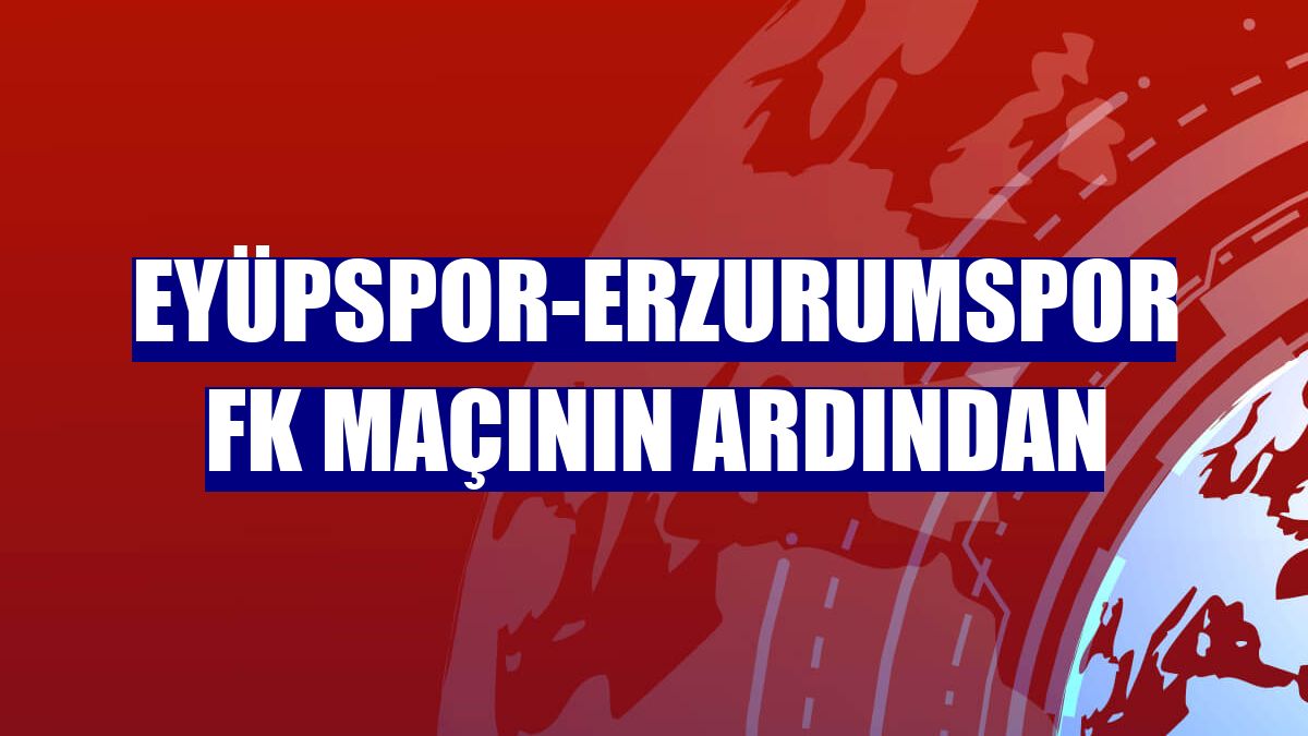 Eyüpspor-Erzurumspor FK maçının ardından
