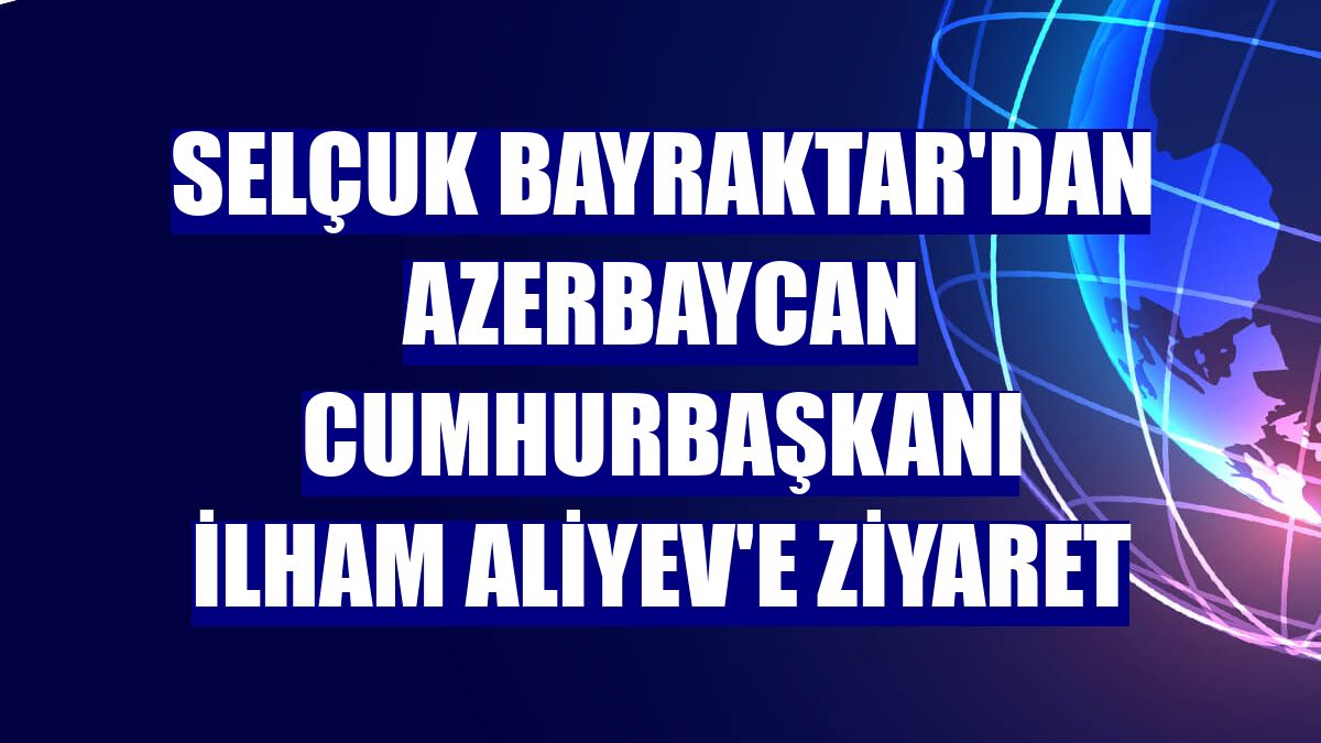 Selçuk Bayraktar'dan Azerbaycan Cumhurbaşkanı İlham Aliyev'e ziyaret