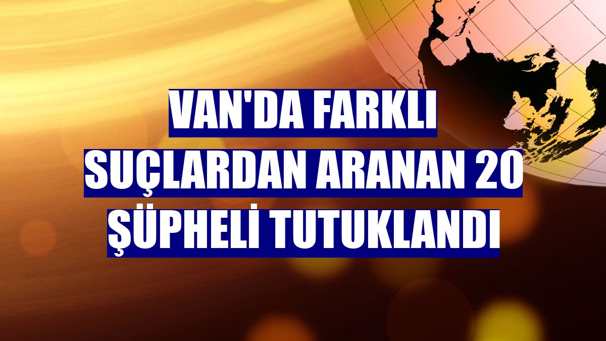 Van'da farklı suçlardan aranan 20 şüpheli tutuklandı