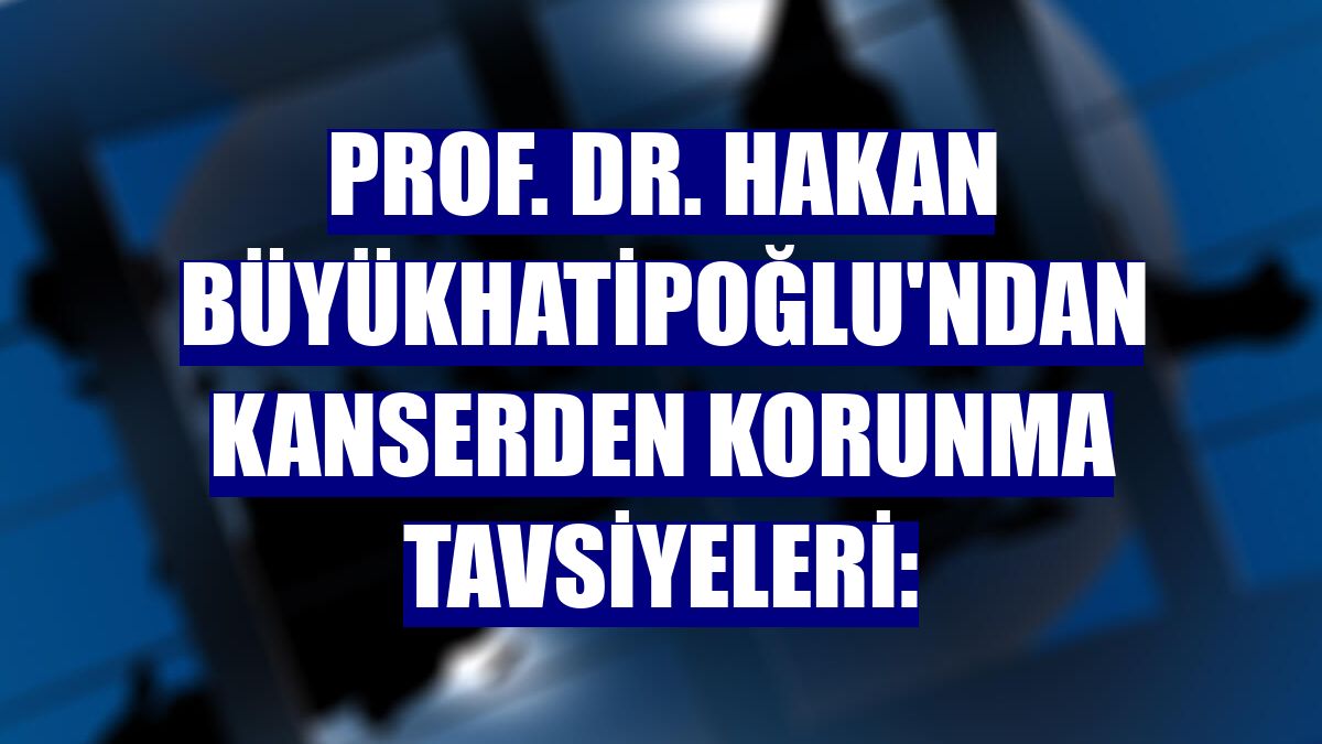 Prof. Dr. Hakan Büyükhatipoğlu'ndan kanserden korunma tavsiyeleri: