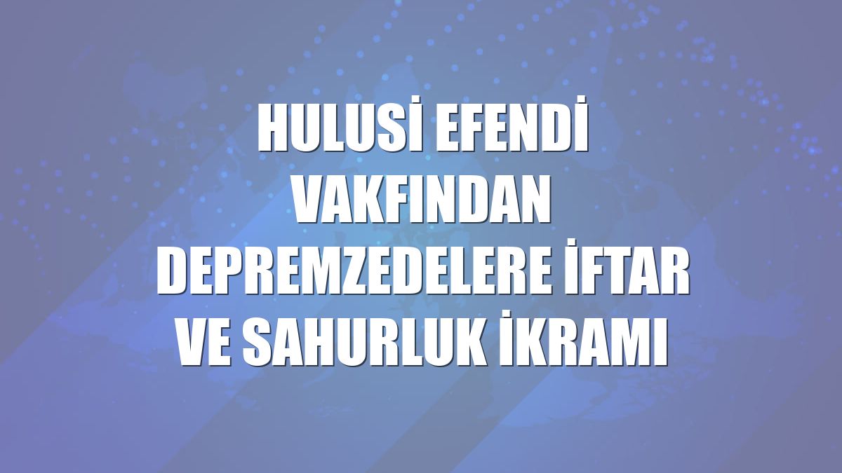 Hulusi Efendi Vakfından depremzedelere iftar ve sahurluk ikramı