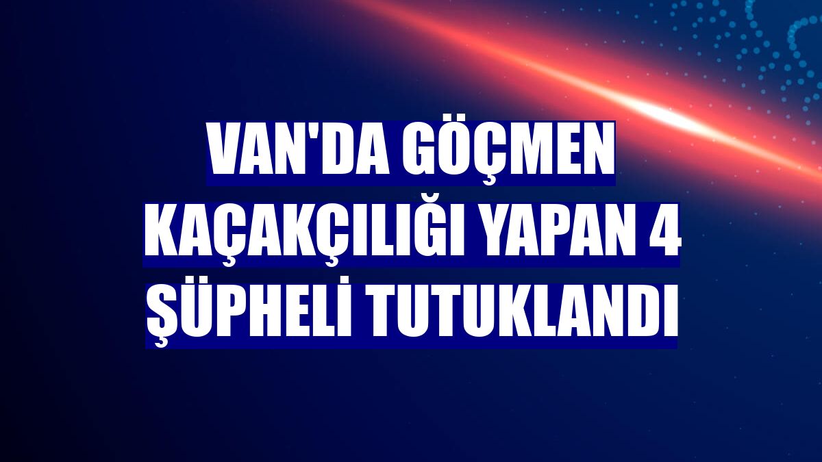 Van'da göçmen kaçakçılığı yapan 4 şüpheli tutuklandı