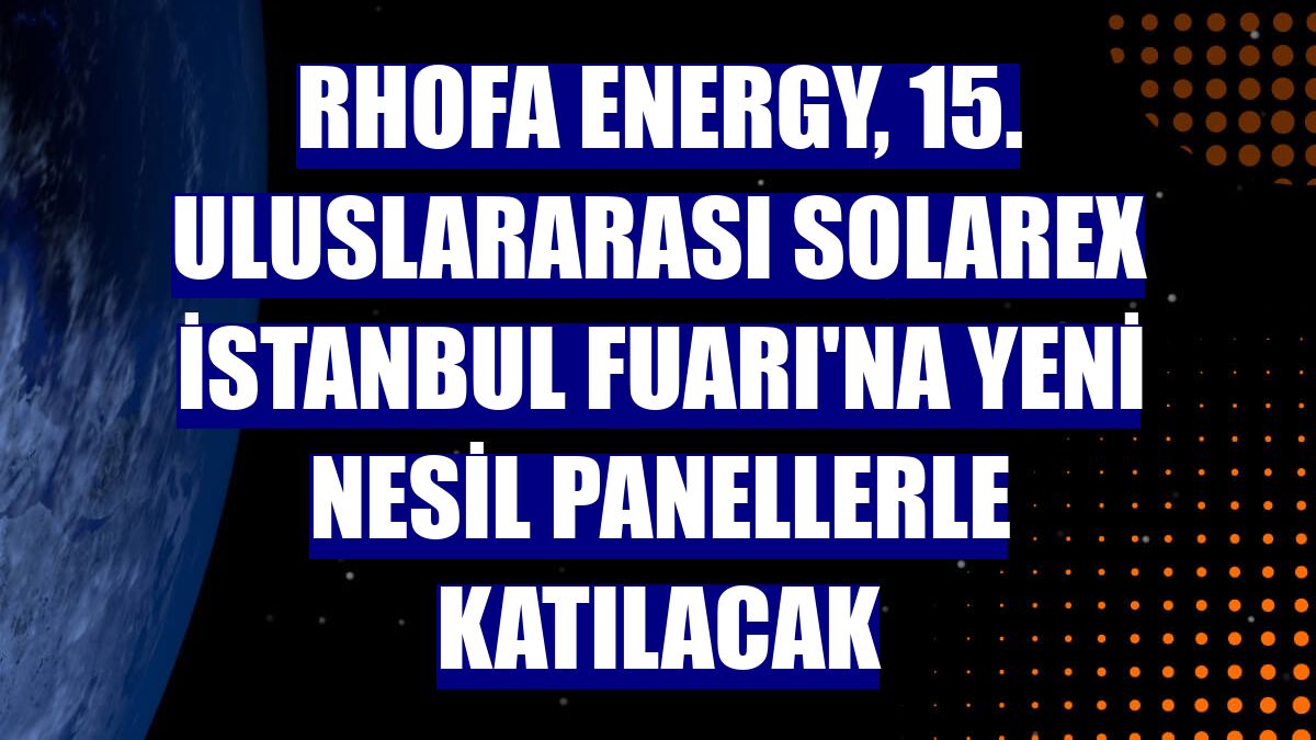 Rhofa Energy, 15. Uluslararası SolarEX İstanbul Fuarı'na yeni nesil panellerle katılacak