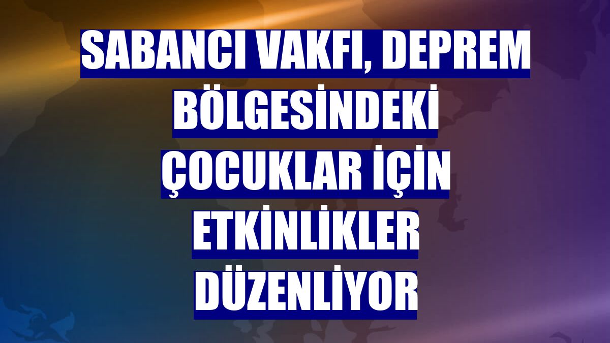 Sabancı Vakfı, deprem bölgesindeki çocuklar için etkinlikler düzenliyor