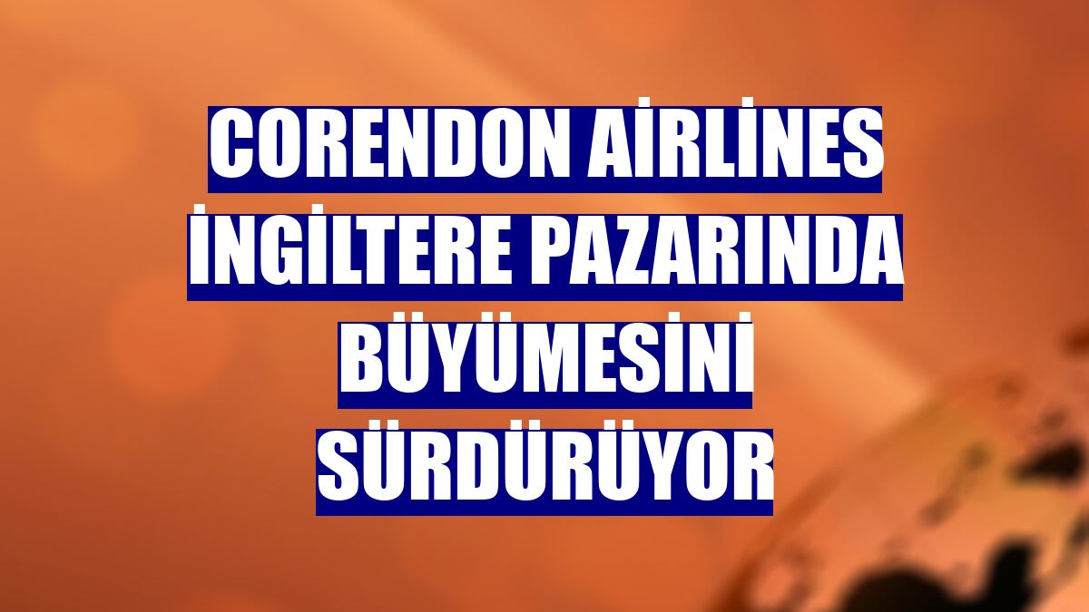 Corendon Airlines İngiltere pazarında büyümesini sürdürüyor