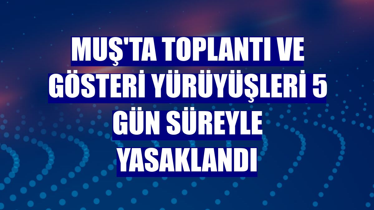 Muş'ta toplantı ve gösteri yürüyüşleri 5 gün süreyle yasaklandı