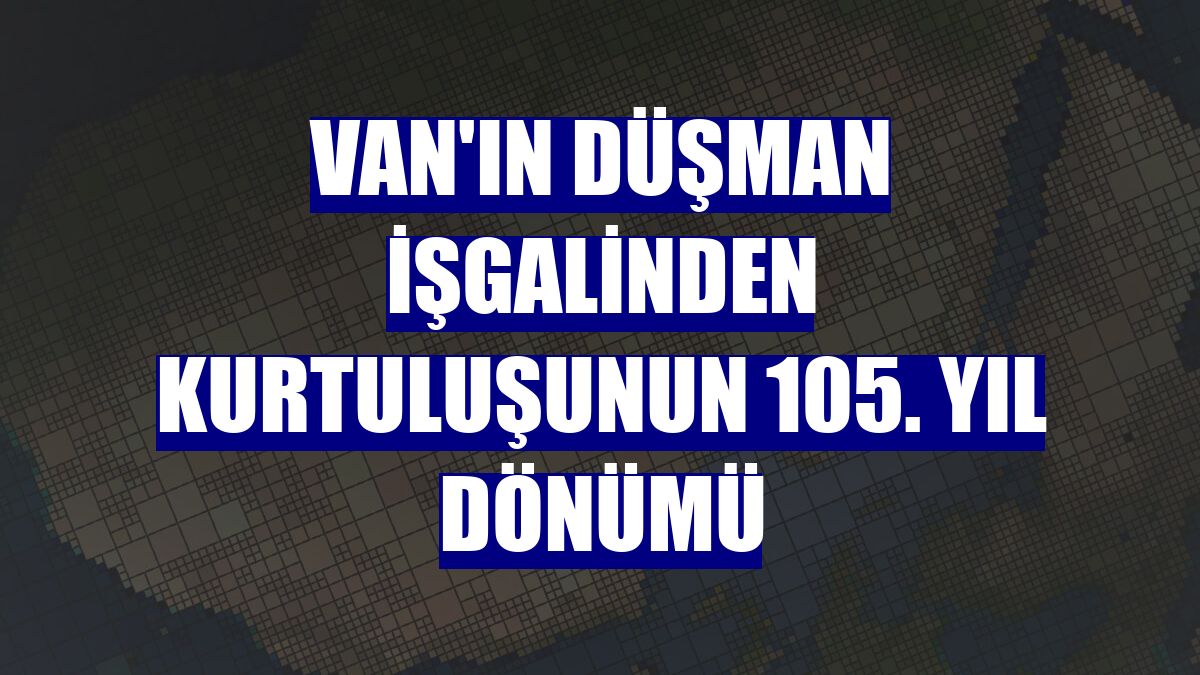 Van'ın düşman işgalinden kurtuluşunun 105. yıl dönümü