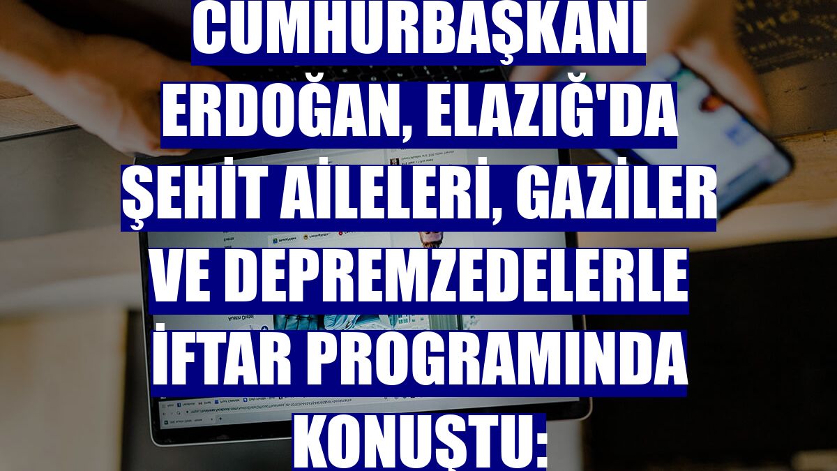 Cumhurbaşkanı Erdoğan, Elazığ'da şehit aileleri, gaziler ve depremzedelerle iftar programında konuştu: