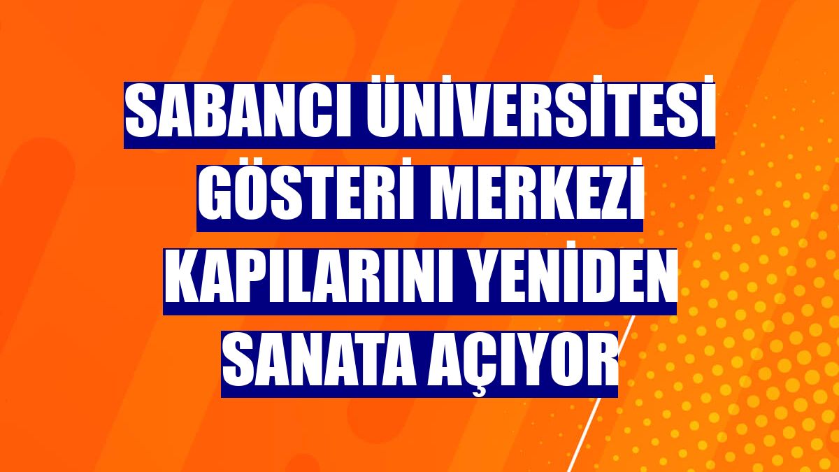 Sabancı Üniversitesi Gösteri Merkezi kapılarını yeniden sanata açıyor
