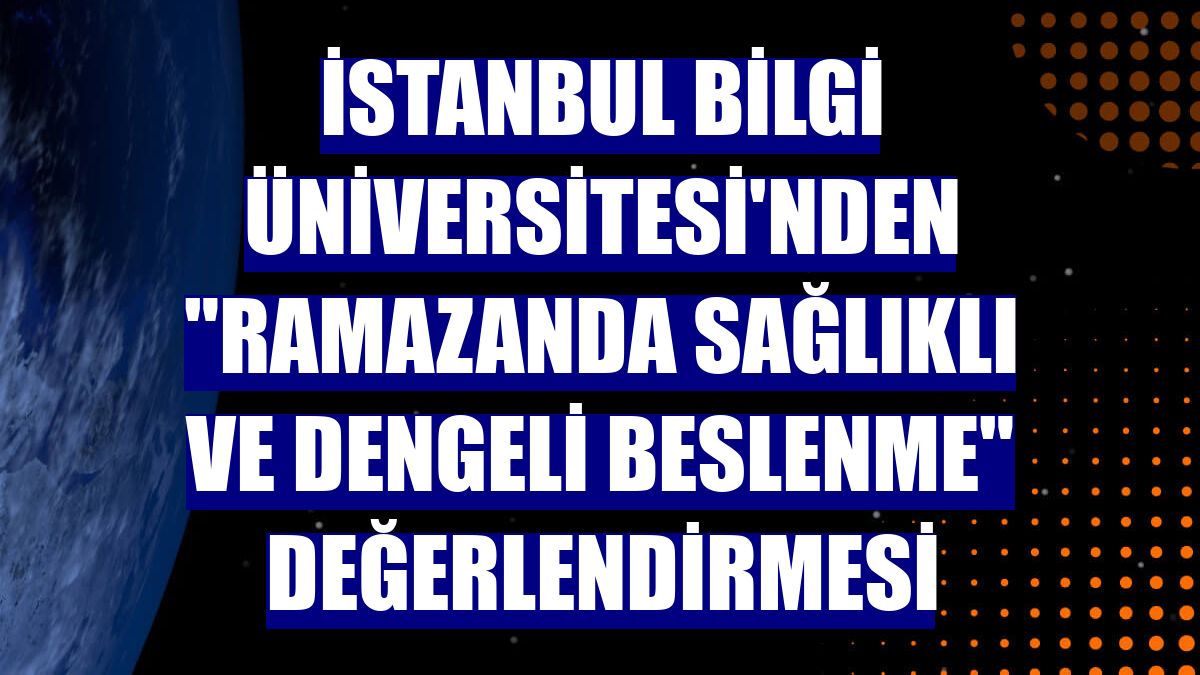 İstanbul Bilgi Üniversitesi'nden "ramazanda sağlıklı ve dengeli beslenme" değerlendirmesi