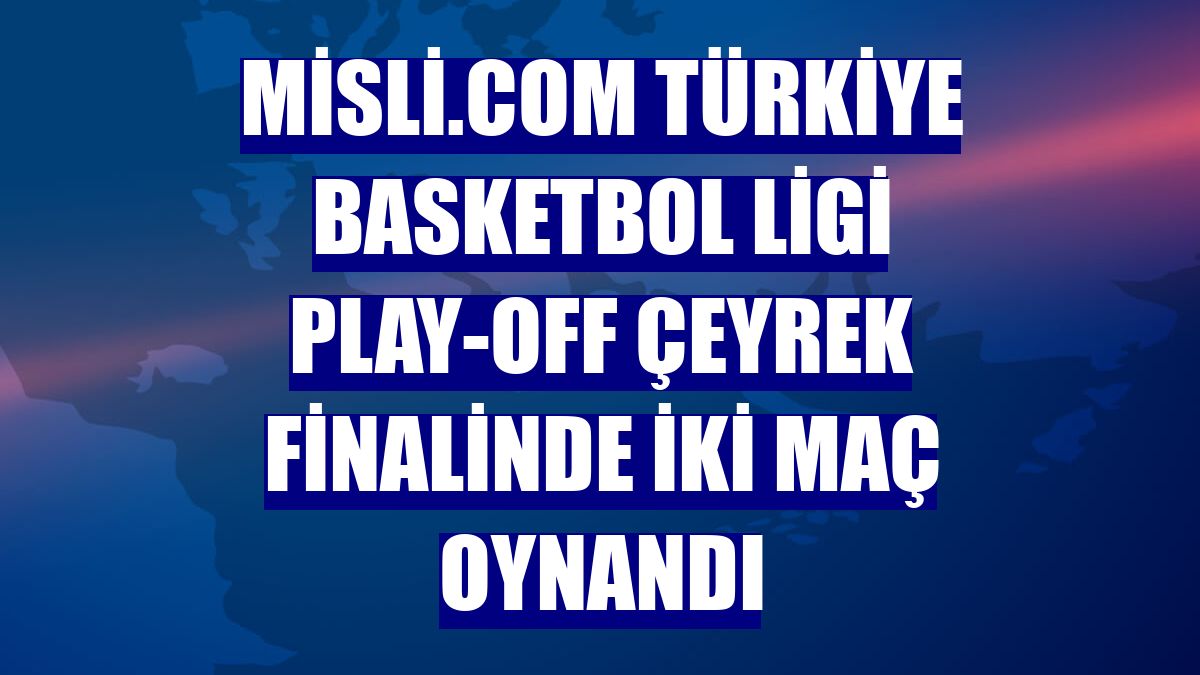 Misli.com Türkiye Basketbol Ligi play-off çeyrek finalinde iki maç oynandı