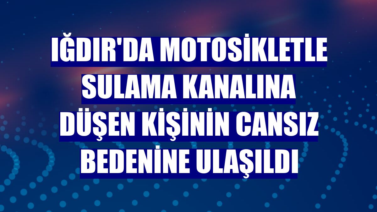 Iğdır'da motosikletle sulama kanalına düşen kişinin cansız bedenine ulaşıldı