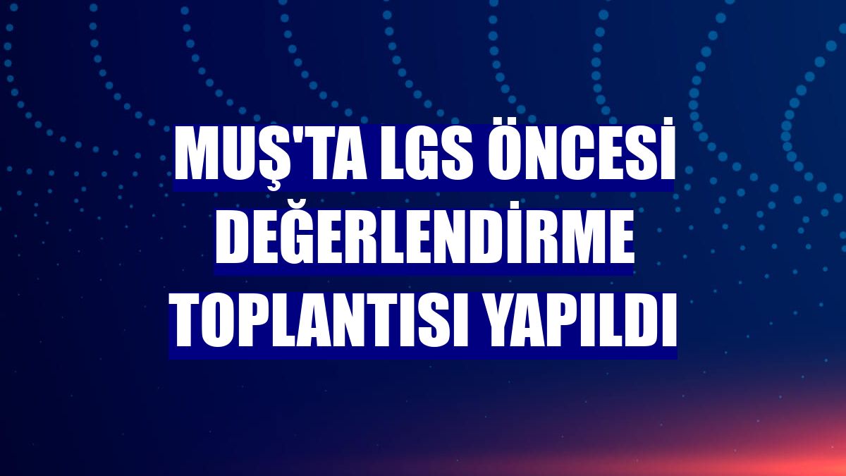 Muş'ta LGS öncesi değerlendirme toplantısı yapıldı