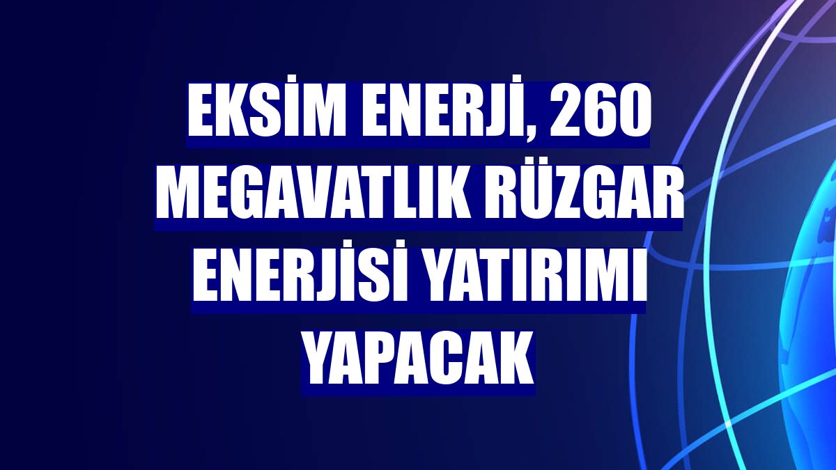 Eksim Enerji, 260 megavatlık rüzgar enerjisi yatırımı yapacak