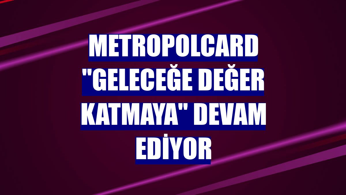 MetropolCard 'geleceğe değer katmaya' devam ediyor