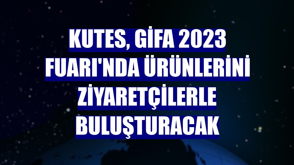 Kutes, GİFA 2023 Fuarı'nda ürünlerini ziyaretçilerle buluşturacak